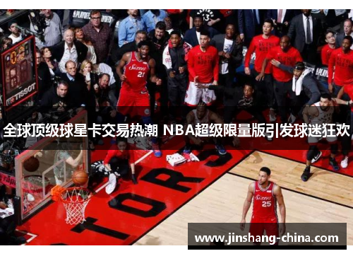 全球顶级球星卡交易热潮 NBA超级限量版引发球迷狂欢